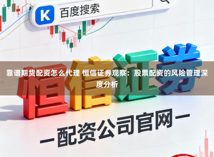靠谱期货配资怎么代理 恒信证券观察：股票配资的风险管理深度分析