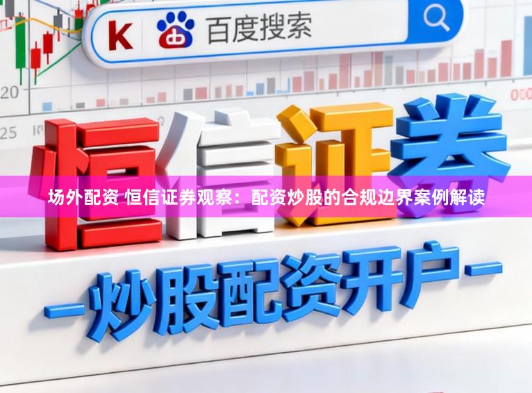 场外配资 恒信证券观察：配资炒股的合规边界案例解读