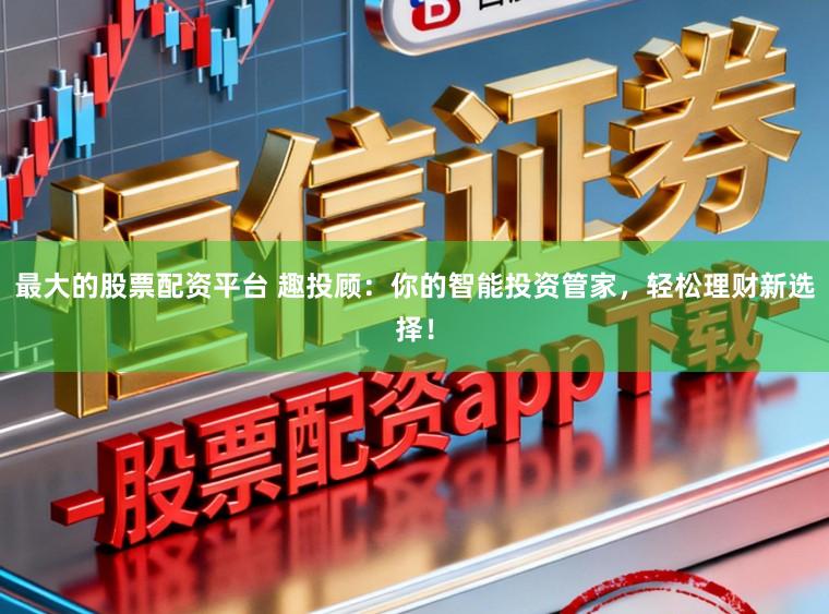 最大的股票配资平台 趣投顾：你的智能投资管家，轻松理财新选择！