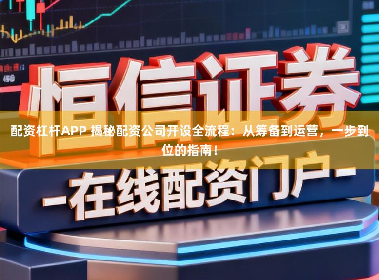 配资杠杆APP 揭秘配资公司开设全流程：从筹备到运营，一步到位的指南！