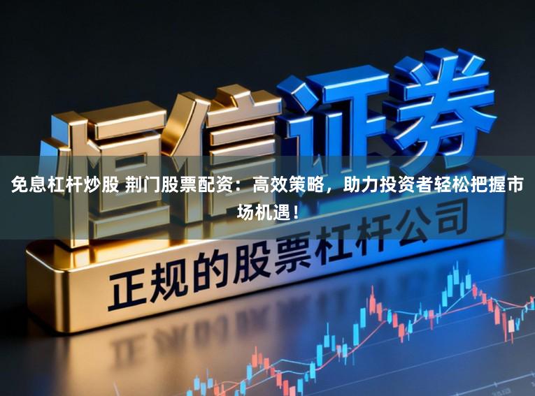 免息杠杆炒股 荆门股票配资：高效策略，助力投资者轻松把握市场机遇！