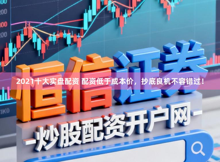 2021十大实盘配资 配资低于成本价，抄底良机不容错过！