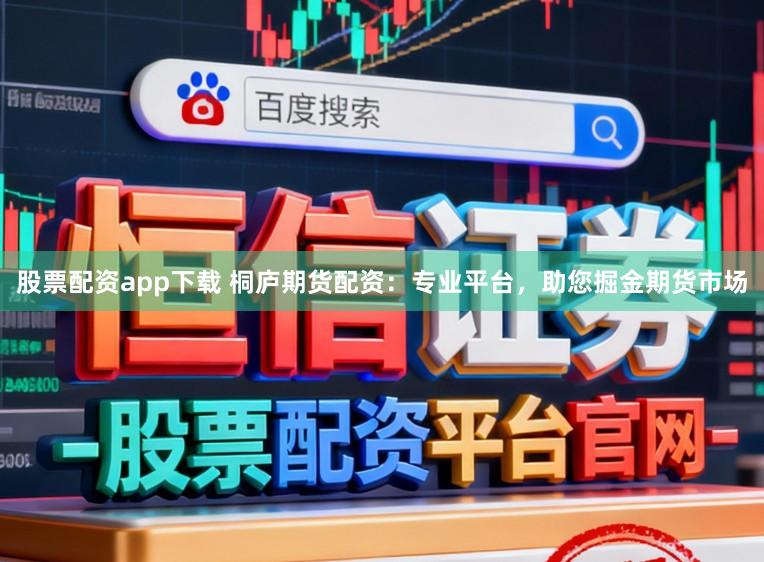股票配资app下载 桐庐期货配资：专业平台，助您掘金期货市场