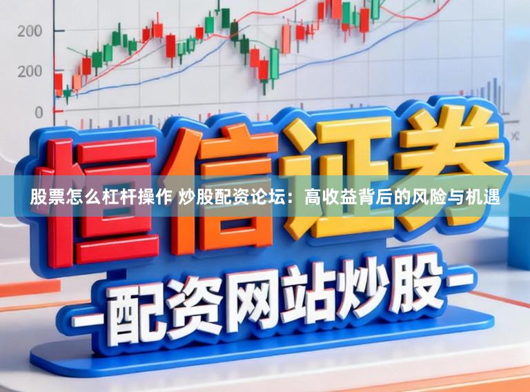 股票怎么杠杆操作 炒股配资论坛：高收益背后的风险与机遇