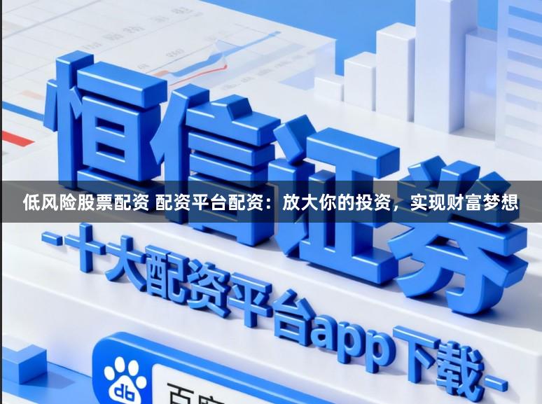 低风险股票配资 配资平台配资：放大你的投资，实现财富梦想