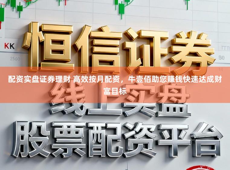 配资实盘证券理财 高效按月配资，牛壹佰助您赚钱快速达成财富目标