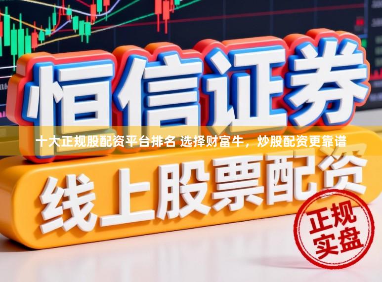 十大正规股配资平台排名 选择财富牛，炒股配资更靠谱