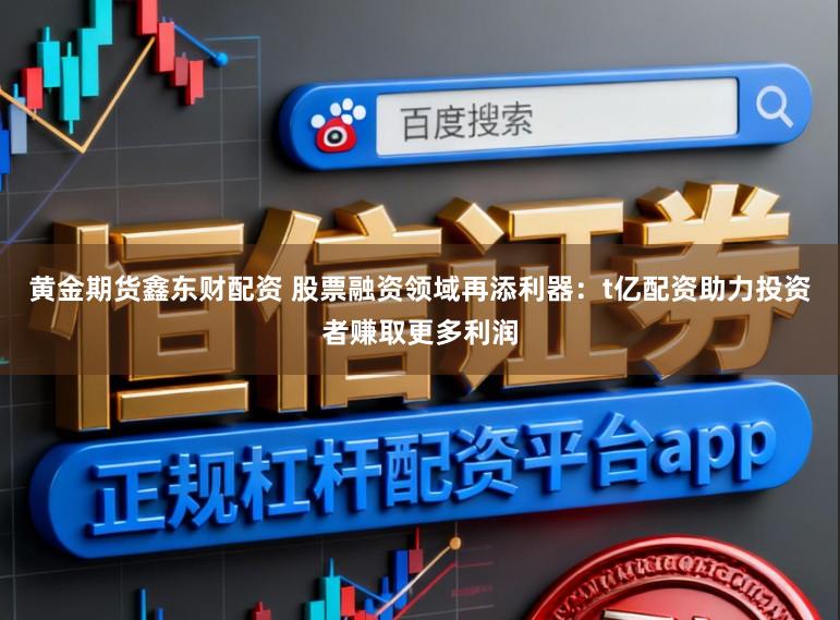 黄金期货鑫东财配资 股票融资领域再添利器:t亿配资助力投资者赚取更多利润