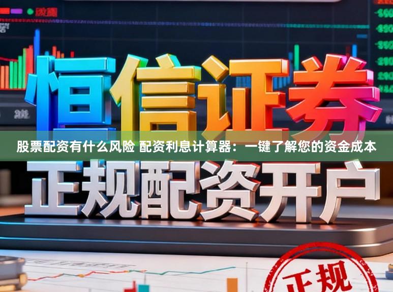 股票配资有什么风险 配资利息计算器：一键了解您的资金成本
