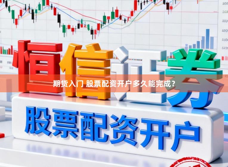 期货入门 股票配资开户多久能完成？