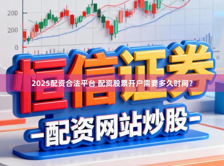 2025配资合法平台 配资股票开户需要多久时间？