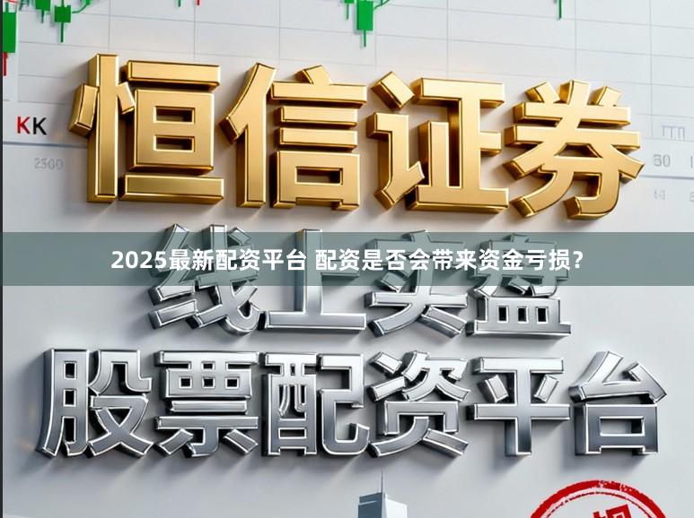 2025最新配资平台 配资是否会带来资金亏损?