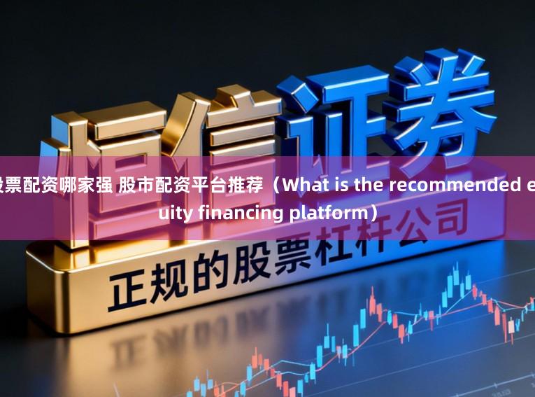 股票配资哪家强 股市配资平台推荐（What is the recommended equity financing platform）
