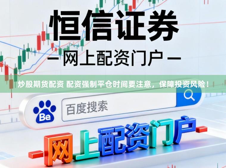 炒股期货配资 配资强制平仓时间要注意，保障投资风险！