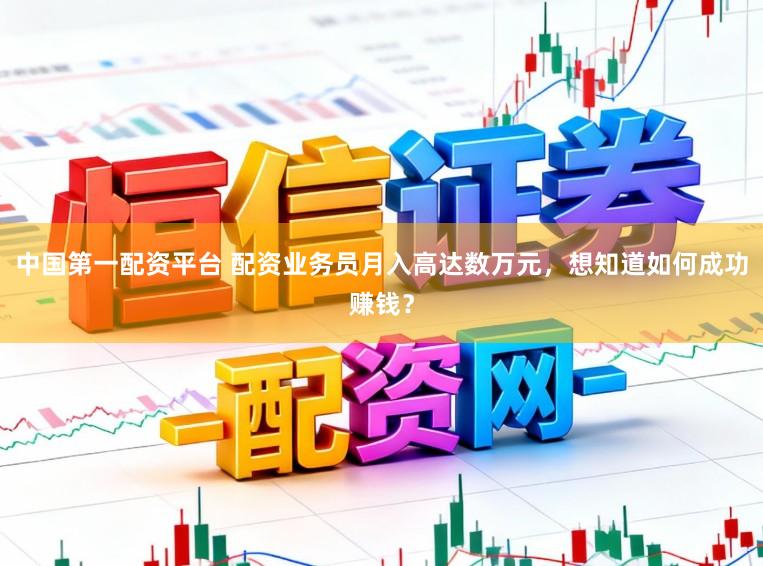 中国第一配资平台 配资业务员月入高达数万元，想知道如何成功赚钱？