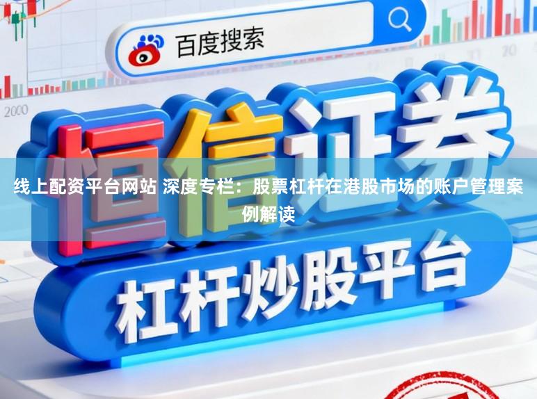 线上配资平台网站 深度专栏：股票杠杆在港股市场的账户管理案例解读