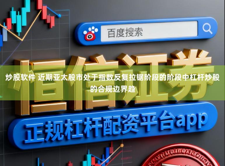 炒股软件 近期亚太股市处于指数反复拉锯阶段的阶段中杠杆炒股的合规边界趋