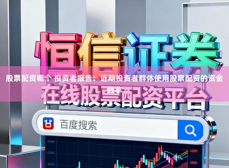 股票配资哪个 投资者报告：近期投资者群体使用股票配资的资金效率