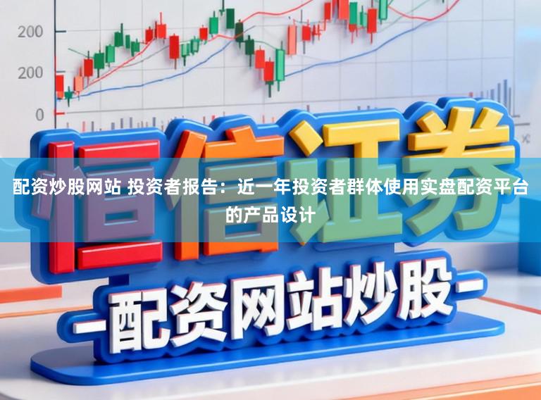 配资炒股网站 投资者报告：近一年投资者群体使用实盘配资平台的产品设计