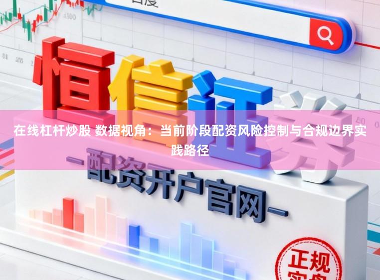 在线杠杆炒股 数据视角：当前阶段配资风险控制与合规边界实践路径