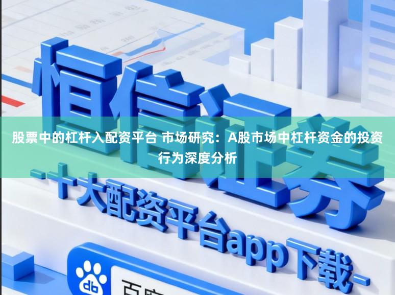 股票中的杠杆入配资平台 市场研究：A股市场中杠杆资金的投资行为深度分析