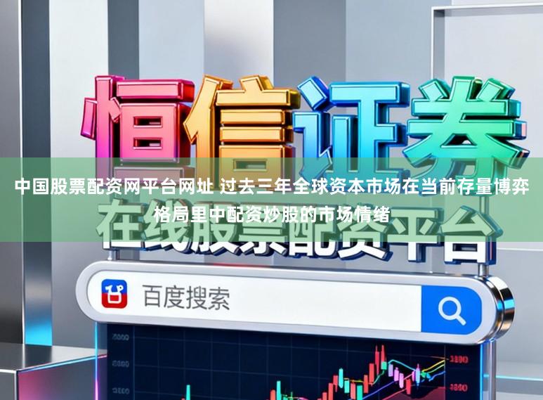 中国股票配资网平台网址 过去三年全球资本市场在当前存量博弈格局里中配资炒股的市场情绪