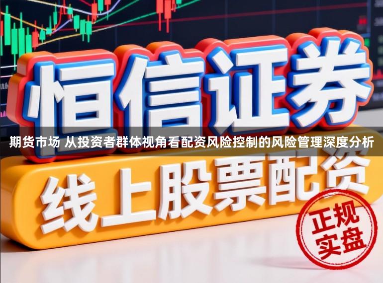 期货市场 从投资者群体视角看配资风险控制的风险管理深度分析