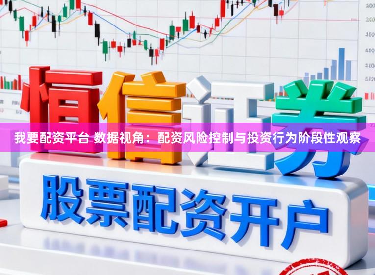 我要配资平台 数据视角：配资风险控制与投资行为阶段性观察