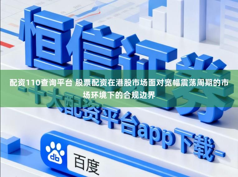 配资110查询平台 股票配资在港股市场面对宽幅震荡周期的市场环境下的合规边界