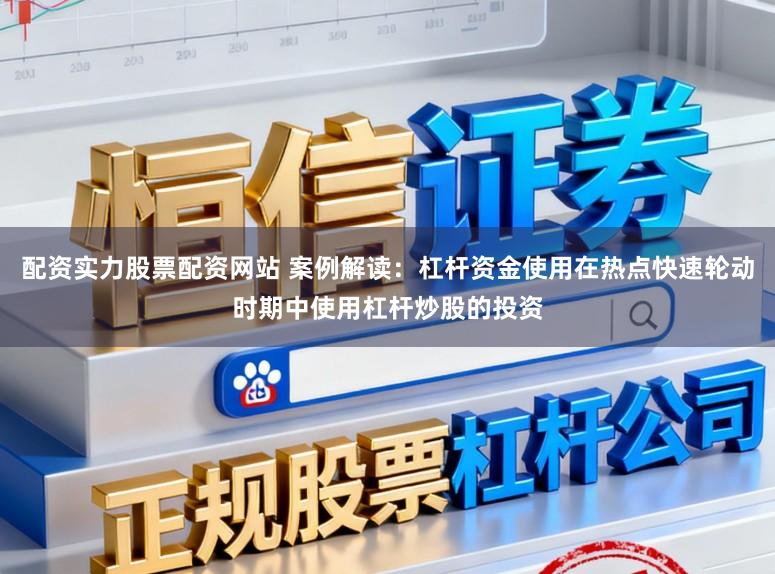 配资实力股票配资网站 案例解读：杠杆资金使用在热点快速轮动时期中使用杠杆炒股的投资