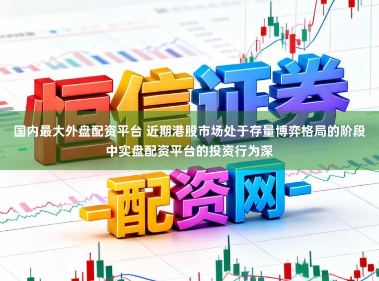 国内最大外盘配资平台 近期港股市场处于存量博弈格局的阶段中实盘配资平台的投资行为深