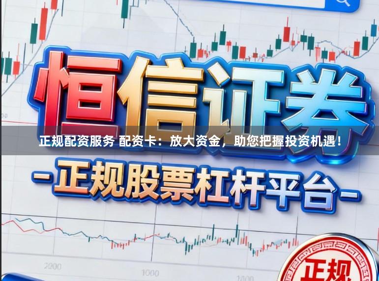 正规配资服务 配资卡：放大资金，助您把握投资机遇！
