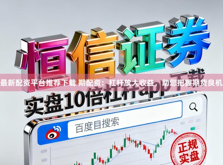 最新配资平台推荐下载 期配资：杠杆放大收益，助您把握期货良机