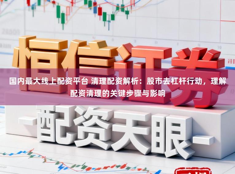 国内最大线上配资平台 清理配资解析：股市去杠杆行动，理解配资清理的关键步骤与影响