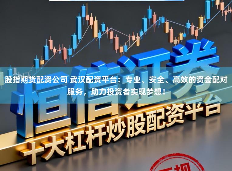 股指期货配资公司 武汉配资平台：专业、安全、高效的资金配对服务，助力投资者实现梦想！