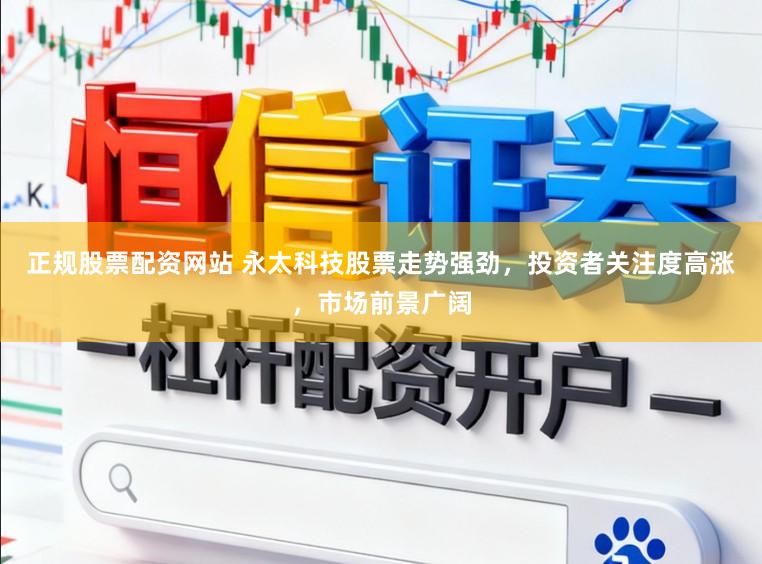 正规股票配资网站 永太科技股票走势强劲，投资者关注度高涨，市场前景广阔