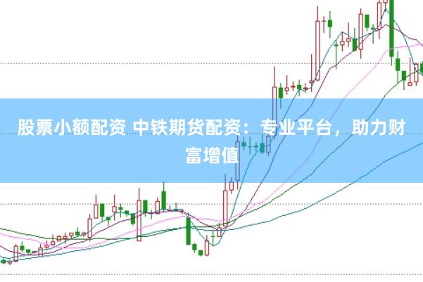 股票小额配资 中铁期货配资：专业平台，助力财富增值